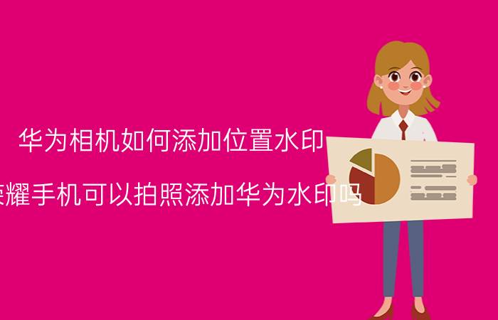 华为相机如何添加位置水印 荣耀手机可以拍照添加华为水印吗？